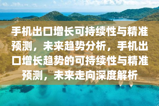 手機出口增長可持續(xù)性與精準預測，未來趨勢分析，手機出口增長趨勢的可持續(xù)性與精準預測，未來走向深度解析液壓動力機械,元件制造