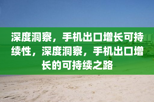 深度洞察，手機出口增長可持續(xù)性，深度液壓動力機械,元件制造洞察，手機出口增長的可持續(xù)之路