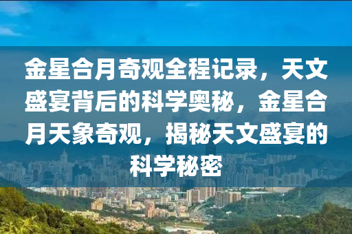 金星合月奇觀全程記錄，天文盛宴背后的科學(xué)奧秘，金星合月天象奇觀，揭秘天文盛宴的科學(xué)秘密液壓動力機械,元件制造