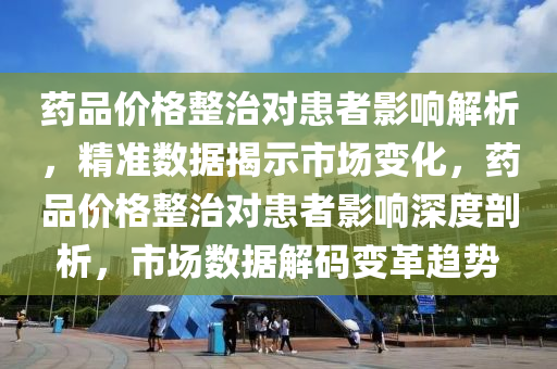 藥品價格整治對患者影響解析，精準數(shù)據(jù)揭示市場變化，藥品價格整治對患者影響深度剖析，市場數(shù)據(jù)解碼變革趨勢液壓動力機械,元件制造