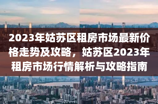 2023年姑蘇區(qū)租房市場(chǎng)最新價(jià)格走勢(shì)及攻略，姑蘇區(qū)2023年租房市場(chǎng)行情解析與攻略指液壓動(dòng)力機(jī)械,元件制造南