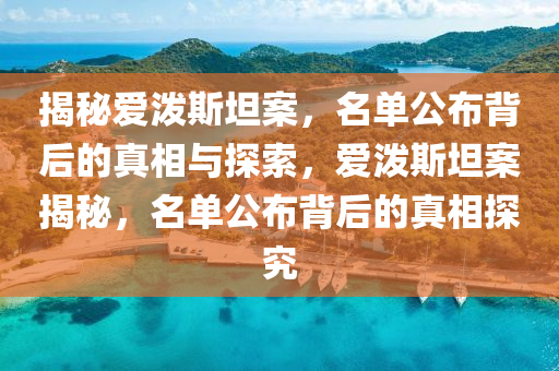 揭秘愛潑斯坦案，名單公布背后的真相與探索，愛潑斯坦案揭秘，名單公布背后的真相探究液壓動力機械,元件制造