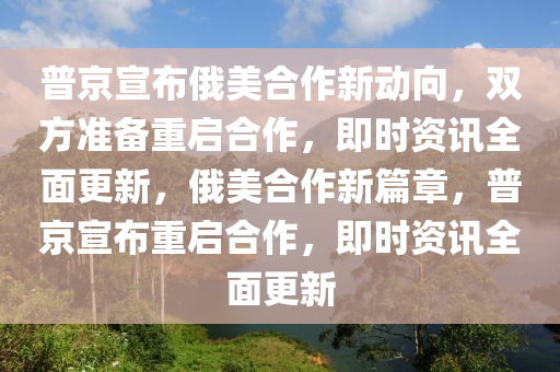 普京宣布俄美合作新動向，雙方準備重啟合作，即時資訊全面更新，俄美合作新篇章，普京宣布重啟合作，即時資訊全面更新液壓動力機械,元件制造