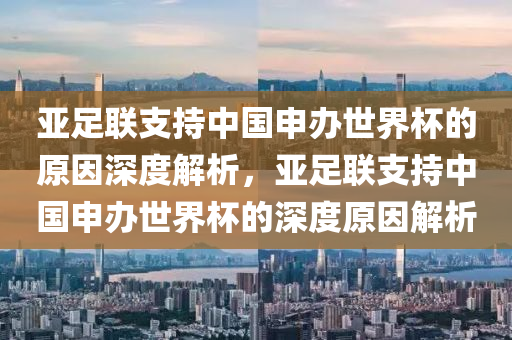 亞足聯(lián)支持中國(guó)申辦世界杯的原因深度解析，亞足聯(lián)支持中國(guó)申辦世界杯的深度原因解析液壓動(dòng)力機(jī)械,元件制造