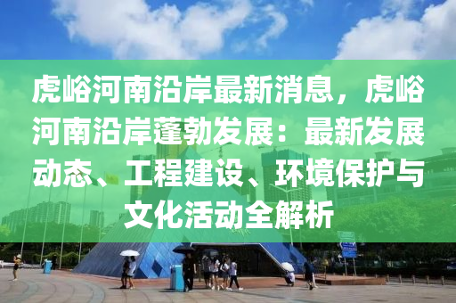 虎峪河南沿岸最新消息，虎峪河南沿岸蓬勃發(fā)展：最新發(fā)展動態(tài)、工程建設、環(huán)境保護與文化活動全解析液壓動力機械,元件制造