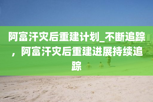 阿富汗災后重建計劃_不斷追蹤，阿富汗災后重建進展持續(xù)追蹤液壓動力機械,元件制造