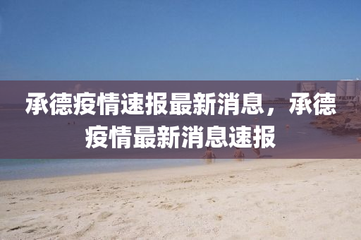 承液壓動力機械,元件制造德疫情速報最新消息，承德疫情最新消息速報