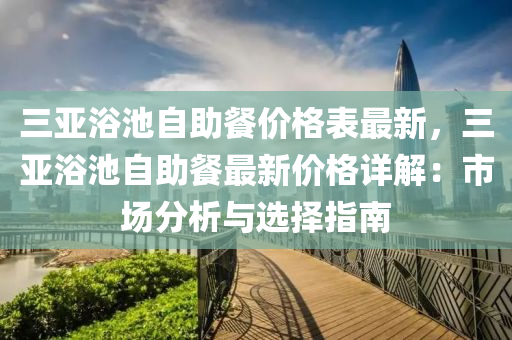 三亞浴池自助餐價格表最新，三亞浴池自助餐最新價格詳解：市場分析與選擇指南液壓動力機械,元件制造