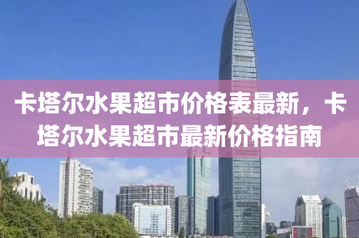 卡塔爾水果超市價格表最新，卡塔爾水果超市最新價格指南液壓動力機械,元件制造