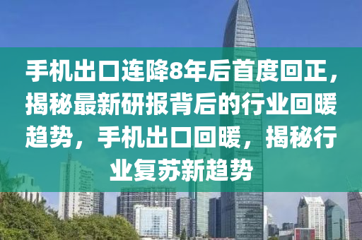 手機出口連降8年后首度回正，揭秘最新研報背后的行業(yè)回暖趨勢，手機出口回暖，揭秘行業(yè)復(fù)蘇新趨勢液壓動力機械,元件制造