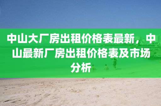 中山大廠房出租價格表最新，中山最新廠房出租價格表及市場分析液壓動力機械,元件制造