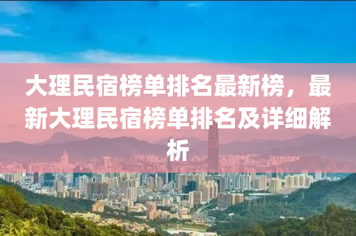 大理民宿榜單排名最液壓動力機械,元件制造新榜，最新大理民宿榜單排名及詳細解析