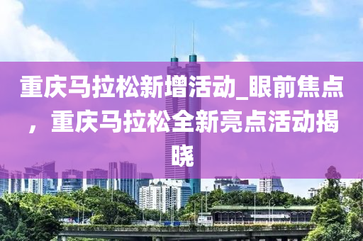 重慶馬拉松新增活動液壓動力機(jī)械,元件制造_眼前焦點，重慶馬拉松全新亮點活動揭曉