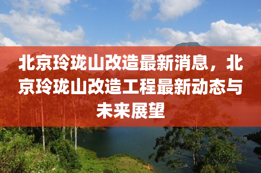 北京玲瓏山改造最新消息，北京玲瓏山改造工程最新動(dòng)液壓動(dòng)力機(jī)械,元件制造態(tài)與未來(lái)展望