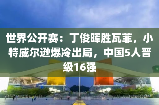 世界公開賽：丁俊暉勝瓦菲，小特威爾遜爆冷出局，中國5人晉級16強液壓動力機械,元件制造