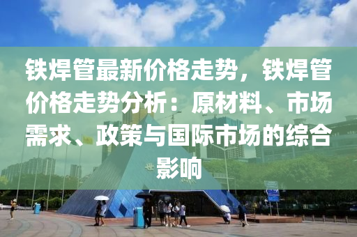 鐵焊管最新價格走勢，鐵焊管價格走勢分析：原材料、市場需求、政策與國際市場的綜合影響液壓動力機械,元件制造