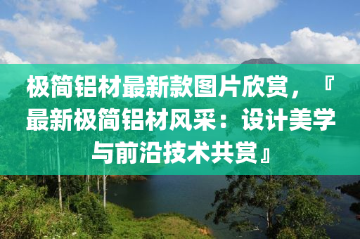 極簡鋁材最新款圖片欣賞，『最新極簡鋁材風采：設計美學與前沿技術共賞』液壓動力機械,元件制造