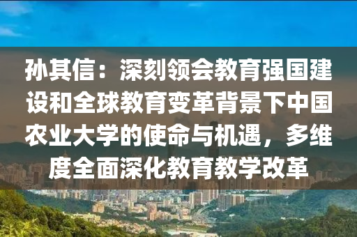 孫其信：深刻領(lǐng)會教育強(qiáng)國建設(shè)和全球教育變革背景下中國農(nóng)業(yè)大學(xué)的使命與機(jī)遇，多維度全面深化教育教學(xué)改革液壓動(dòng)力機(jī)械,元件制造