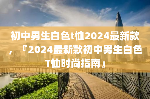 初中男生白色t恤2024最新款，『2024最新款初中男生白色T恤時尚指南』液壓動力機(jī)械,元件制造