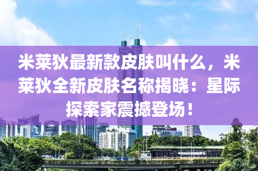 米萊狄最新款皮膚叫什么，米萊狄全新皮膚名稱揭曉：星際探索家震撼登場！液壓動力機(jī)械,元件制造