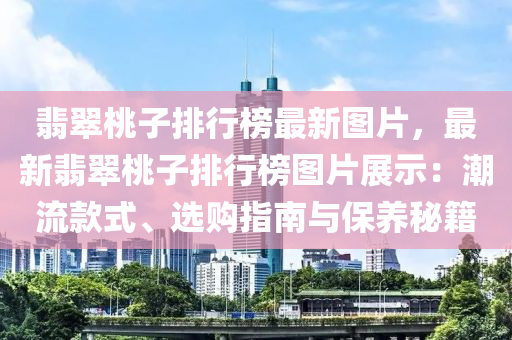 翡翠桃子排行榜最新圖片，最新翡翠桃子排行榜圖片展示：潮流款式、選購指南與保養(yǎng)秘籍液壓動力機械,元件制造