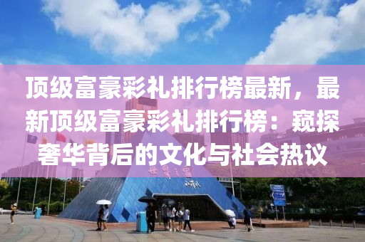 頂級富豪彩禮排行榜液壓動力機械,元件制造最新，最新頂級富豪彩禮排行榜：窺探奢華背后的文化與社會熱議