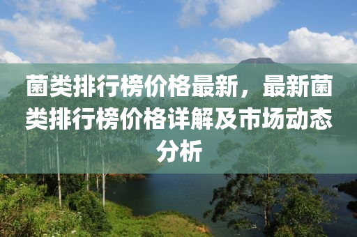 菌類排行榜價格最新液壓動力機械,元件制造，最新菌類排行榜價格詳解及市場動態(tài)分析