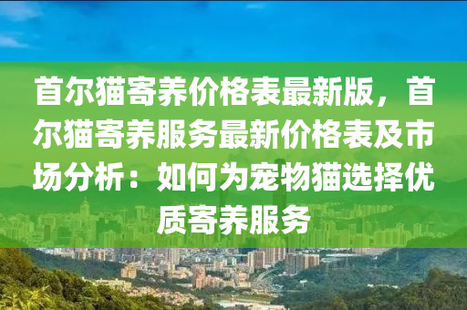 首爾液壓動力機械,元件制造貓寄養(yǎng)價格表最新版，首爾貓寄養(yǎng)服務(wù)最新價格表及市場分析：如何為寵物貓選擇優(yōu)質(zhì)寄養(yǎng)服務(wù)