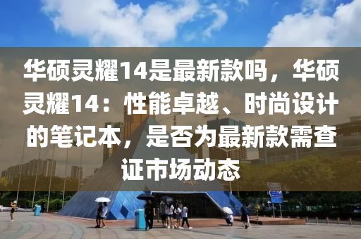 華碩靈耀14是最新款嗎，華碩靈耀14：性能卓越、時尚設(shè)計的筆記本，是否為最新款需查證市場動態(tài)液壓動力機(jī)械,元件制造