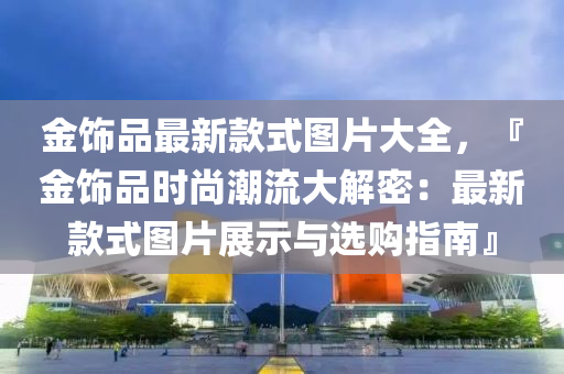 金飾品最新款液壓動力機械,元件制造式圖片大全，『金飾品時尚潮流大解密：最新款式圖片展示與選購指南』