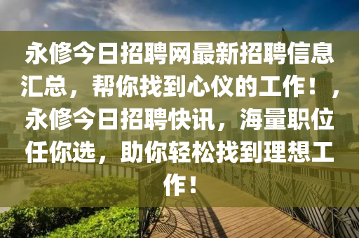 永修今日招聘網(wǎng)最新招聘信息匯總，幫你找到心儀的工作！，永修今日招聘快訊，海量職位任你選，助你輕松找到理想工作！