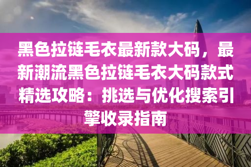 黑色拉鏈毛衣最新款大碼，最新潮流黑色拉鏈毛衣大碼款式精選攻略液壓動力機(jī)械,元件制造：挑選與優(yōu)化搜索引擎收錄指南