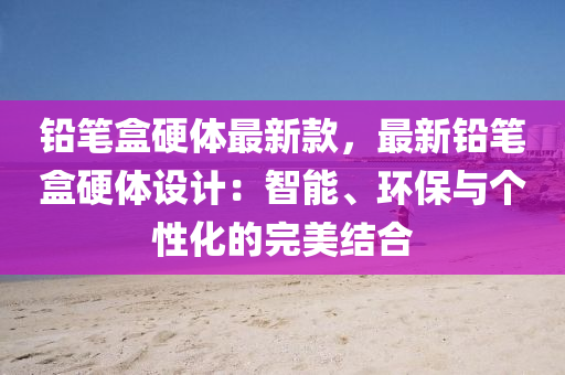 鉛筆盒硬體最新液壓動力機械,元件制造款，最新鉛筆盒硬體設計：智能、環(huán)保與個性化的完美結(jié)合