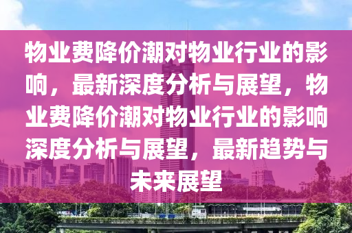 物業(yè)費降價潮對物業(yè)行業(yè)的影響，最新深度分析與展望，物業(yè)液壓動力機械,元件制造費降價潮對物業(yè)行業(yè)的影響深度分析與展望，最新趨勢與未來展望