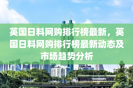 英國日料網購排行榜最新，英國日料網液壓動力機械,元件制造購排行榜最新動態(tài)及市場趨勢分析