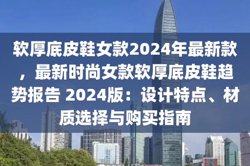 軟厚底皮鞋女款液壓動(dòng)力機(jī)械,元件制造2024年最新款，最新時(shí)尚女款軟厚底皮鞋趨勢(shì)報(bào)告 2024版：設(shè)計(jì)特點(diǎn)、材質(zhì)選擇與購買指南