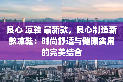 良液壓動力機械,元件制造心 涼鞋 最新款，良心制造新款涼鞋：時尚舒適與健康實用的完美結(jié)合