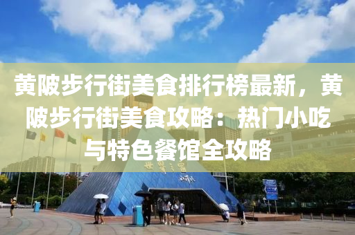 黃陂步行街美食排行榜最新，黃陂步行街美食攻略：熱門小吃與特色餐館全攻略液壓動(dòng)力機(jī)械,元件制造