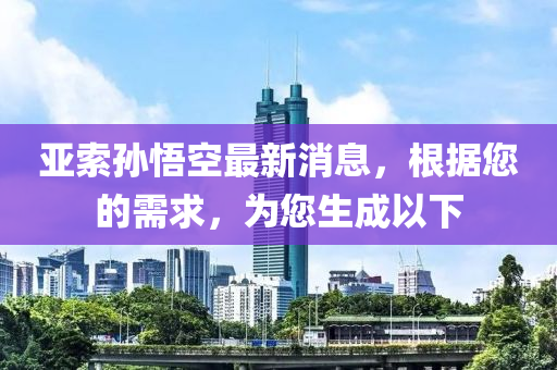 亞索孫悟空最新消息，根據(jù)您的需求，為您生成以下液壓動力機械,元件制造