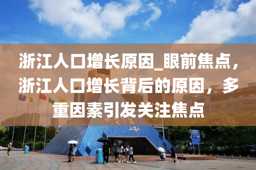 浙江人口增長原因_眼前焦點，浙江人口增長背后的原因，多重因素引發(fā)關(guān)注焦點液壓動力機械,元件制造