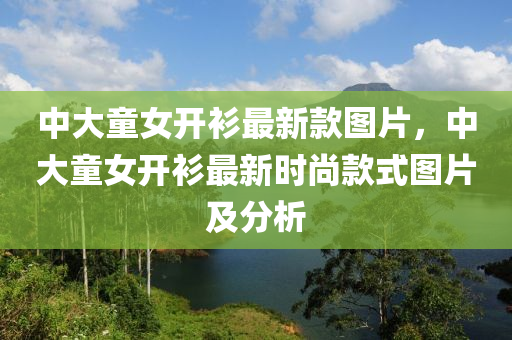 中大童女開衫最新款圖片，中大童女開衫最新時尚款式圖片及分析液壓動力機械,元件制造