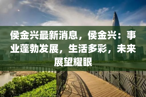 侯金興最新消息，侯金興：事業(yè)蓬勃發(fā)展，生活多彩，未來(lái)展望耀眼液壓動(dòng)力機(jī)械,元件制造