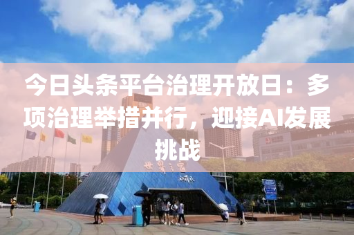 液壓動(dòng)力機(jī)械,元件制造今日頭條平臺(tái)治理開放日：多項(xiàng)治理舉措并行，迎接AI發(fā)展挑戰(zhàn)