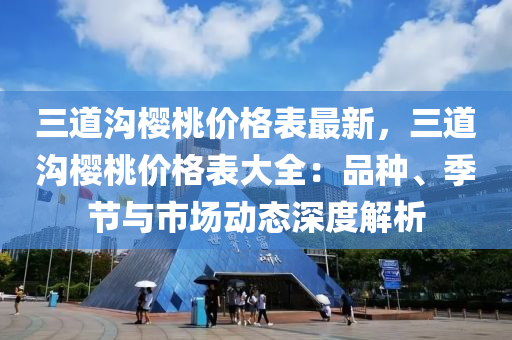 三道溝櫻桃價格表最新，三道溝櫻桃價格表大全：品種、季節(jié)與市場動態(tài)深度解析液壓動力機械,元件制造