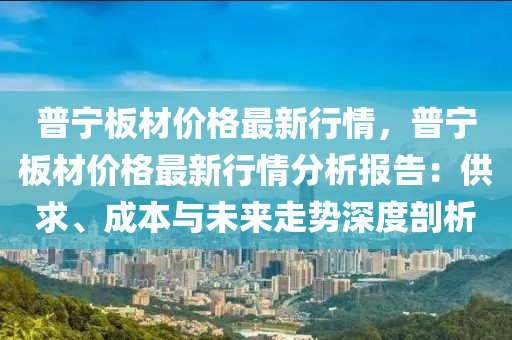 普寧板材價格最新行情，普寧板材價格最新行情分析報告：供求、成本與未來走勢深度剖析液壓動力機械,元件制造