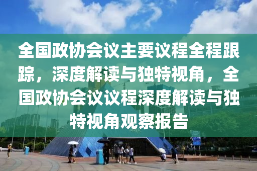 全國政協(xié)會議主要議程全程跟蹤，深度解讀與獨特視角，全國政協(xié)會議議程深度解讀與獨特視角觀察報告液壓動力機械,元件制造