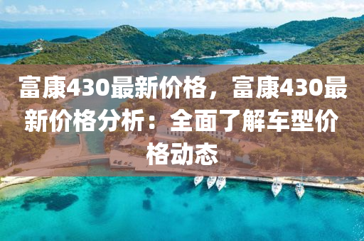 富康430最新價格，富康430最新價格分析：全面了解車型價格動態(tài)液壓動力機械,元件制造