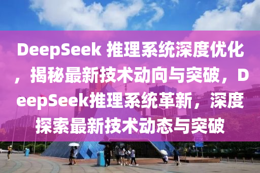 DeepSeek 推理系統(tǒng)深度優(yōu)化，揭秘最新技術(shù)動(dòng)向與突破，DeepSeek推理系統(tǒng)革新，深度探索最新技術(shù)動(dòng)態(tài)與突破