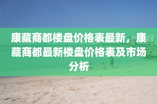 康藏商都樓盤價格表最新，康藏商都最新樓盤價格表及市場分析液壓動力機械,元件制造