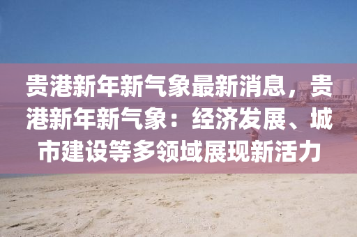 貴港液壓動力機械,元件制造新年新氣象最新消息，貴港新年新氣象：經濟發(fā)展、城市建設等多領域展現(xiàn)新活力